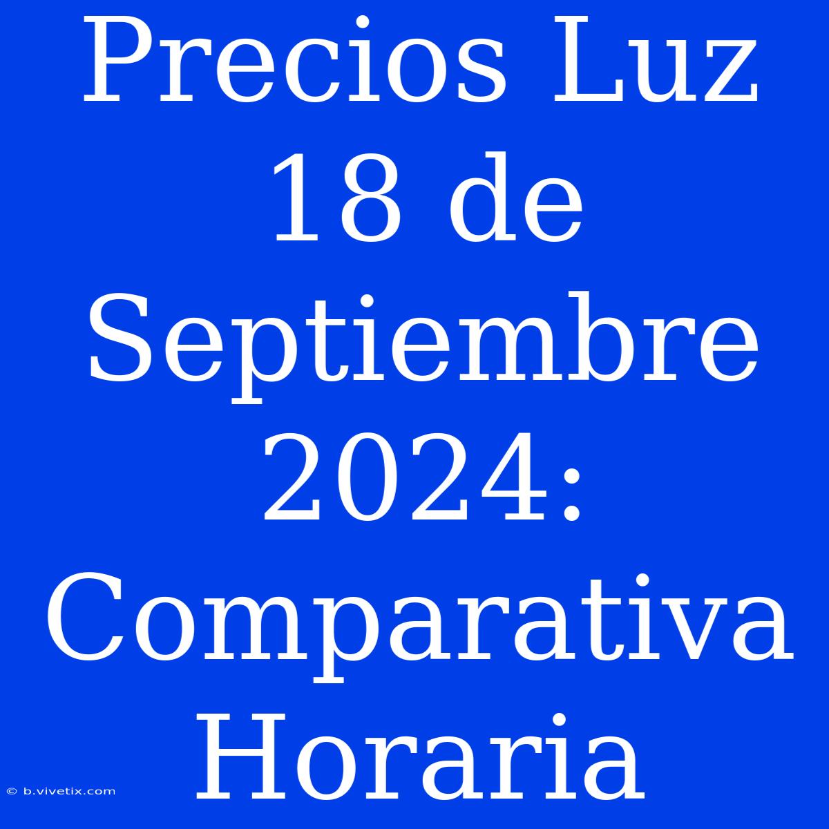 Precios Luz 18 De Septiembre 2024:  Comparativa Horaria