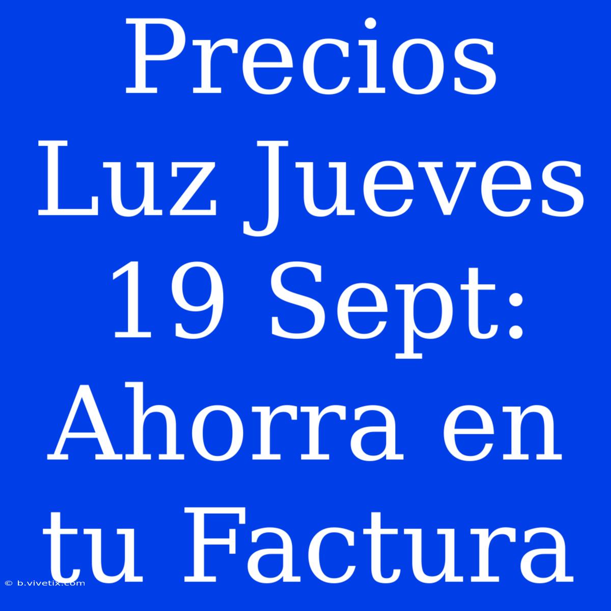 Precios Luz Jueves 19 Sept: Ahorra En Tu Factura