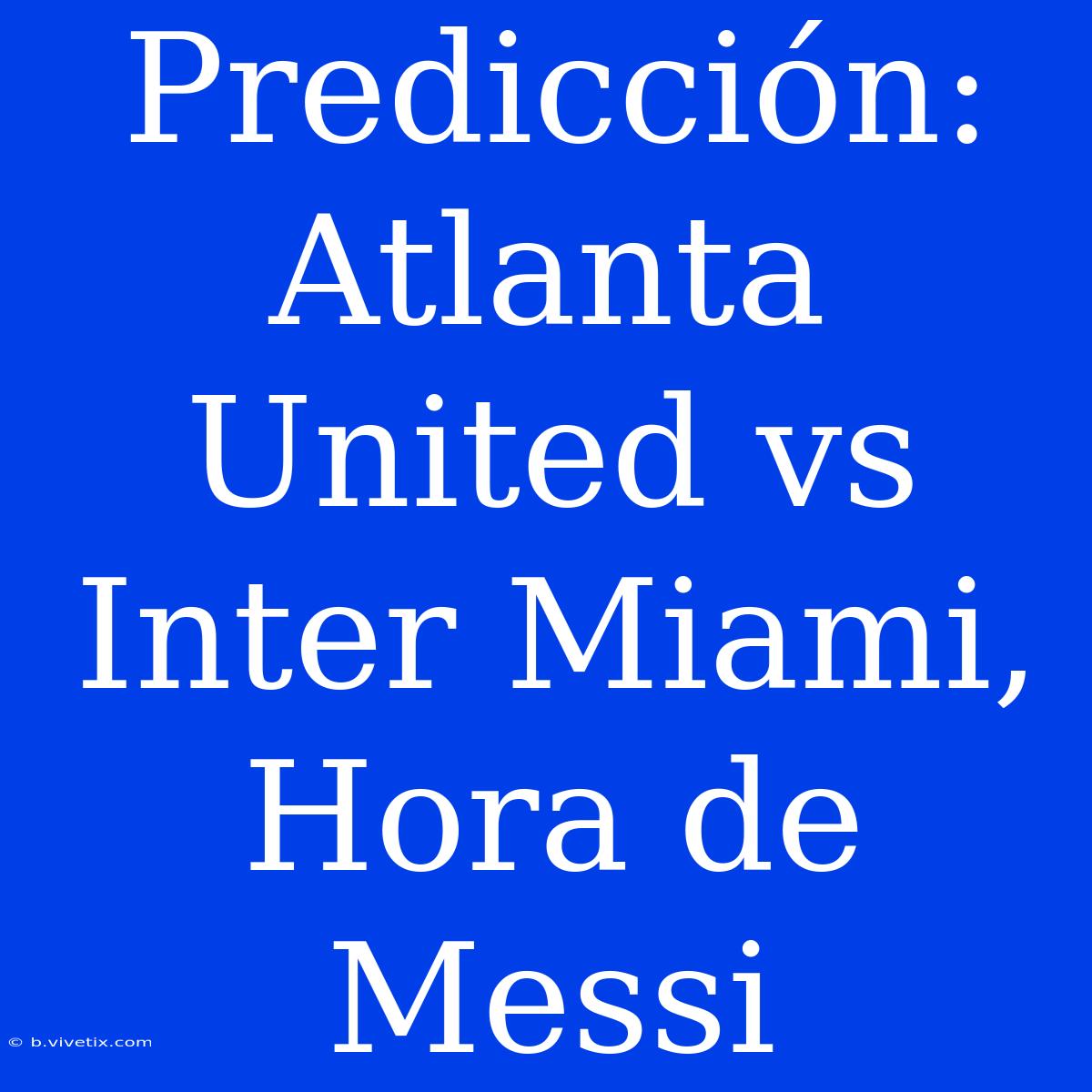 Predicción: Atlanta United Vs Inter Miami, Hora De Messi