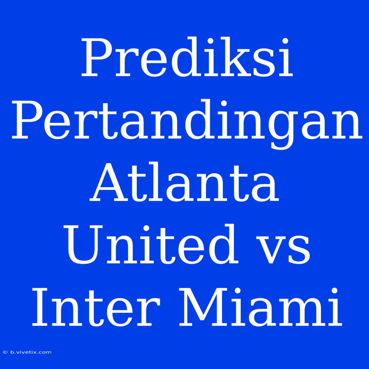 Prediksi Pertandingan Atlanta United Vs Inter Miami