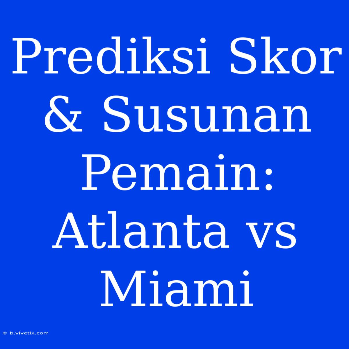 Prediksi Skor & Susunan Pemain: Atlanta Vs Miami