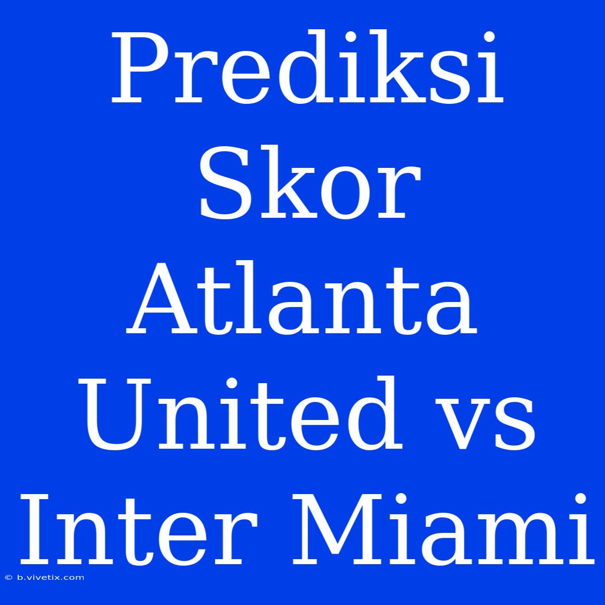 Prediksi Skor Atlanta United Vs Inter Miami