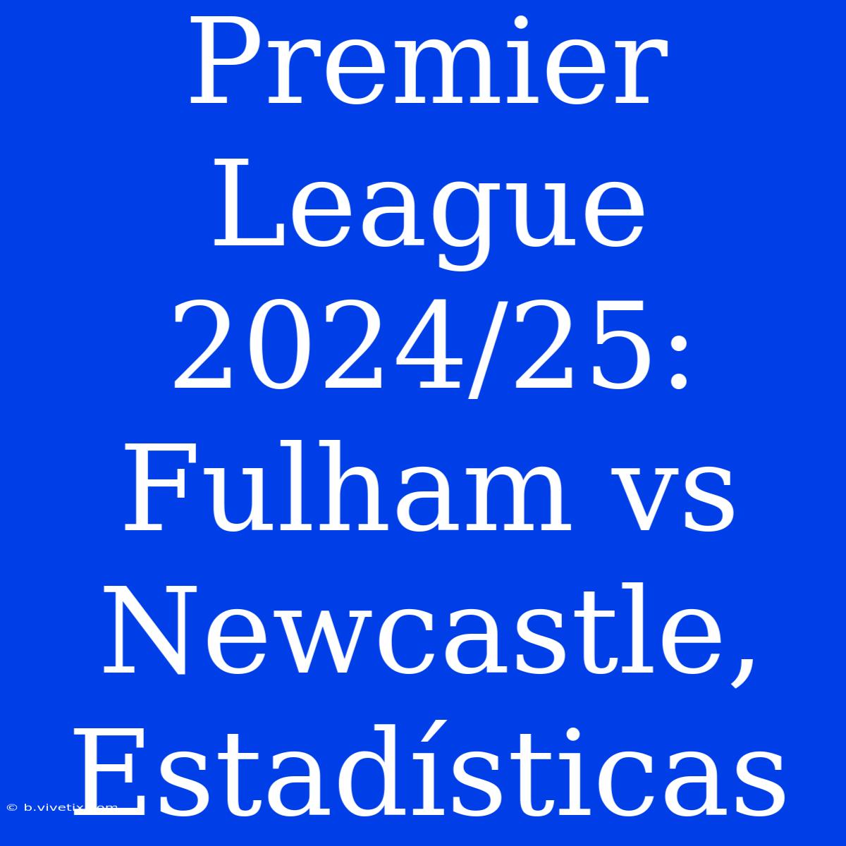 Premier League 2024/25: Fulham Vs Newcastle, Estadísticas