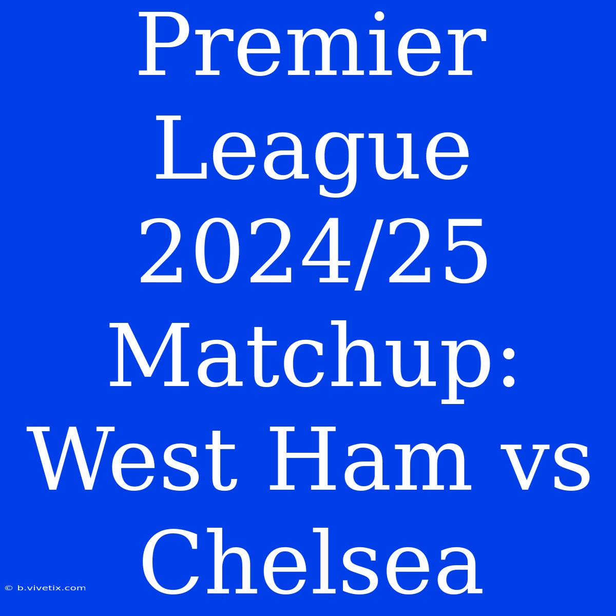 Premier League 2024/25 Matchup: West Ham Vs Chelsea