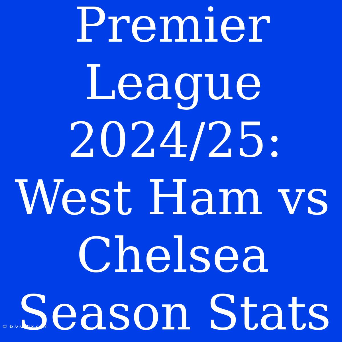 Premier League 2024/25: West Ham Vs Chelsea Season Stats 