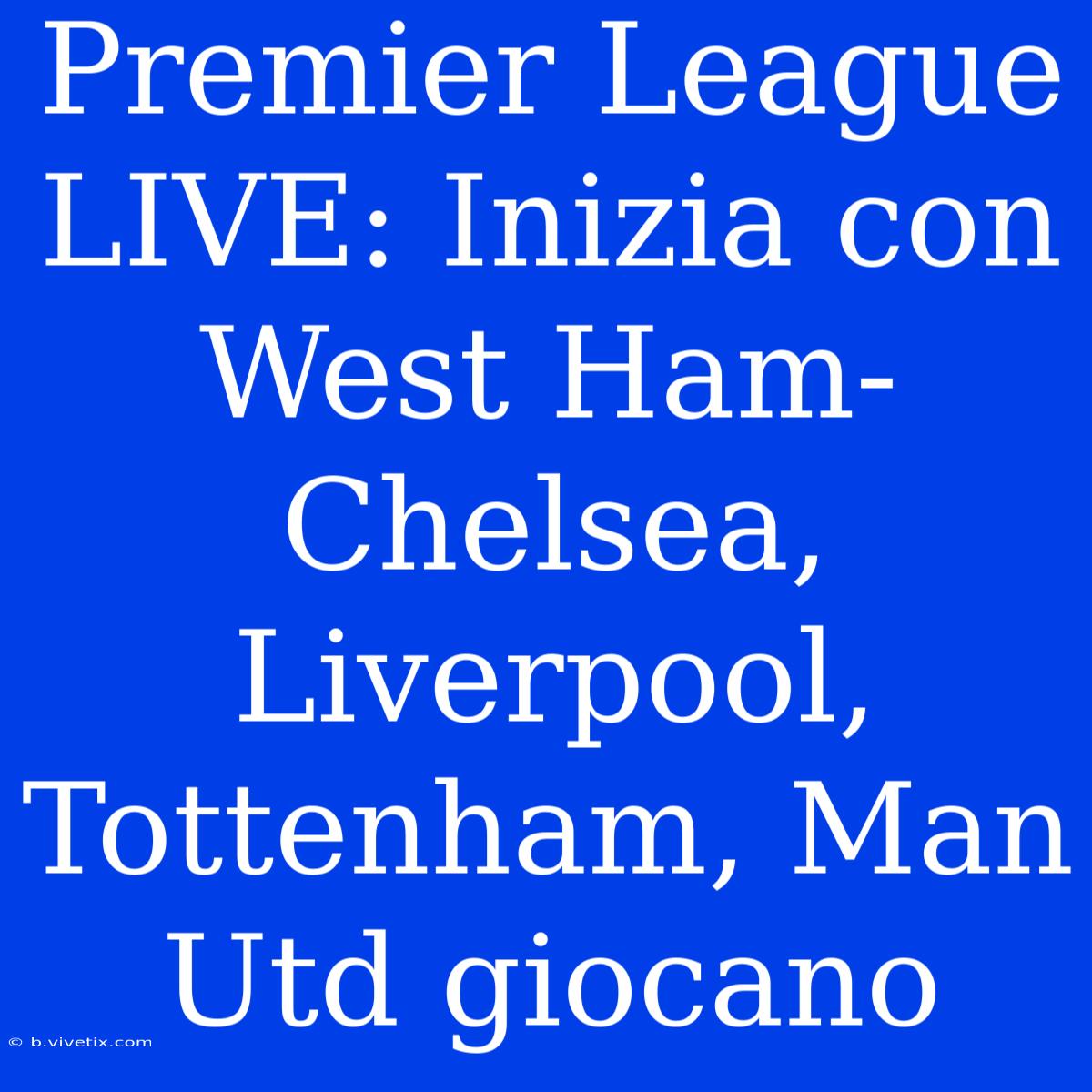 Premier League LIVE: Inizia Con West Ham-Chelsea, Liverpool, Tottenham, Man Utd Giocano