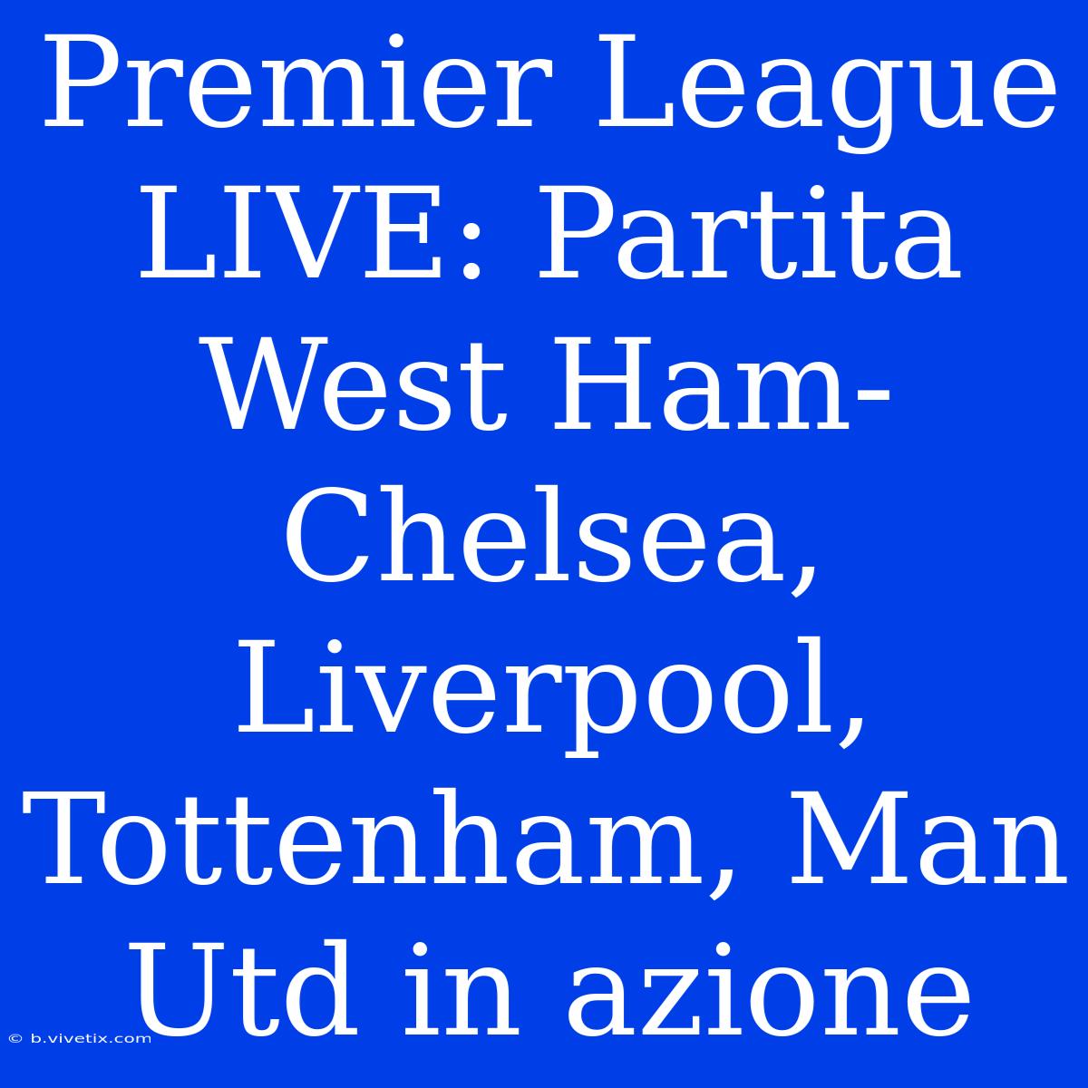 Premier League LIVE: Partita West Ham-Chelsea, Liverpool, Tottenham, Man Utd In Azione