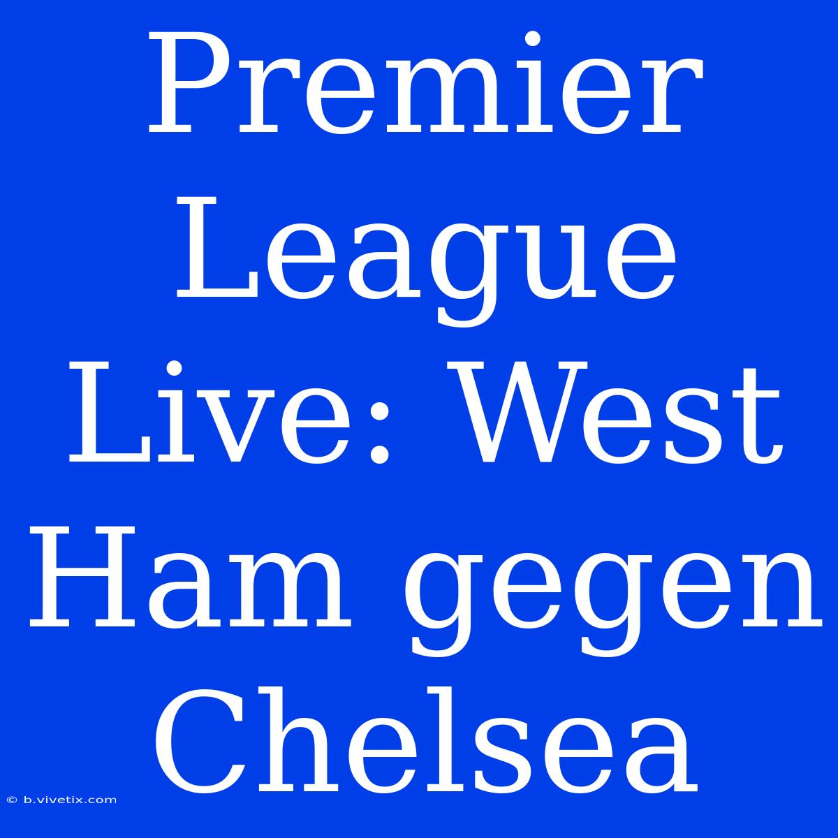 Premier League Live: West Ham Gegen Chelsea