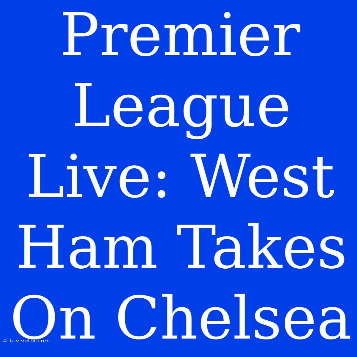 Premier League Live: West Ham Takes On Chelsea