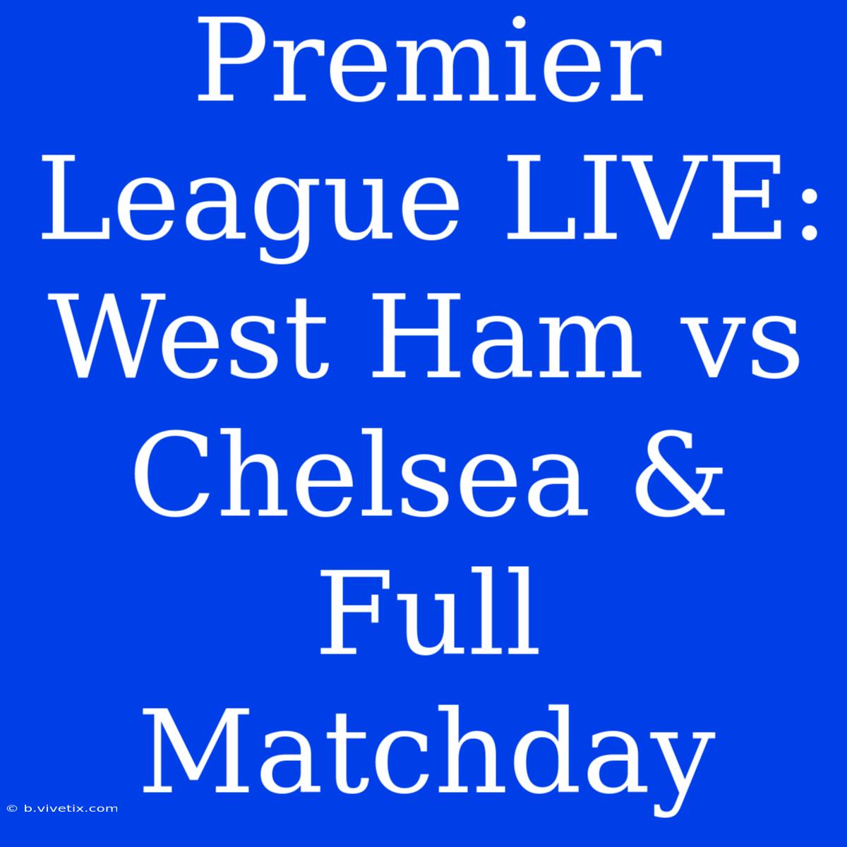 Premier League LIVE: West Ham Vs Chelsea & Full Matchday