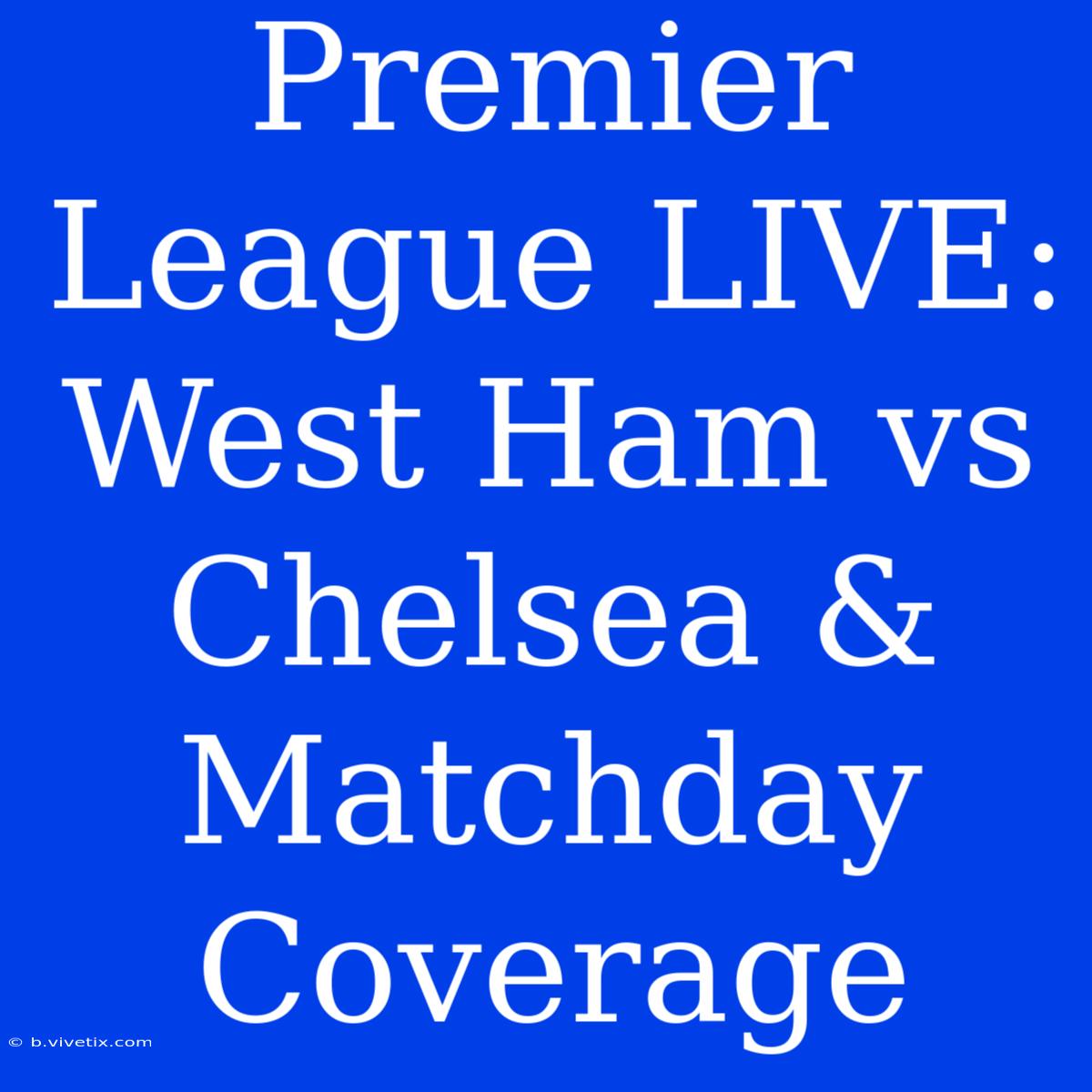 Premier League LIVE: West Ham Vs Chelsea & Matchday Coverage