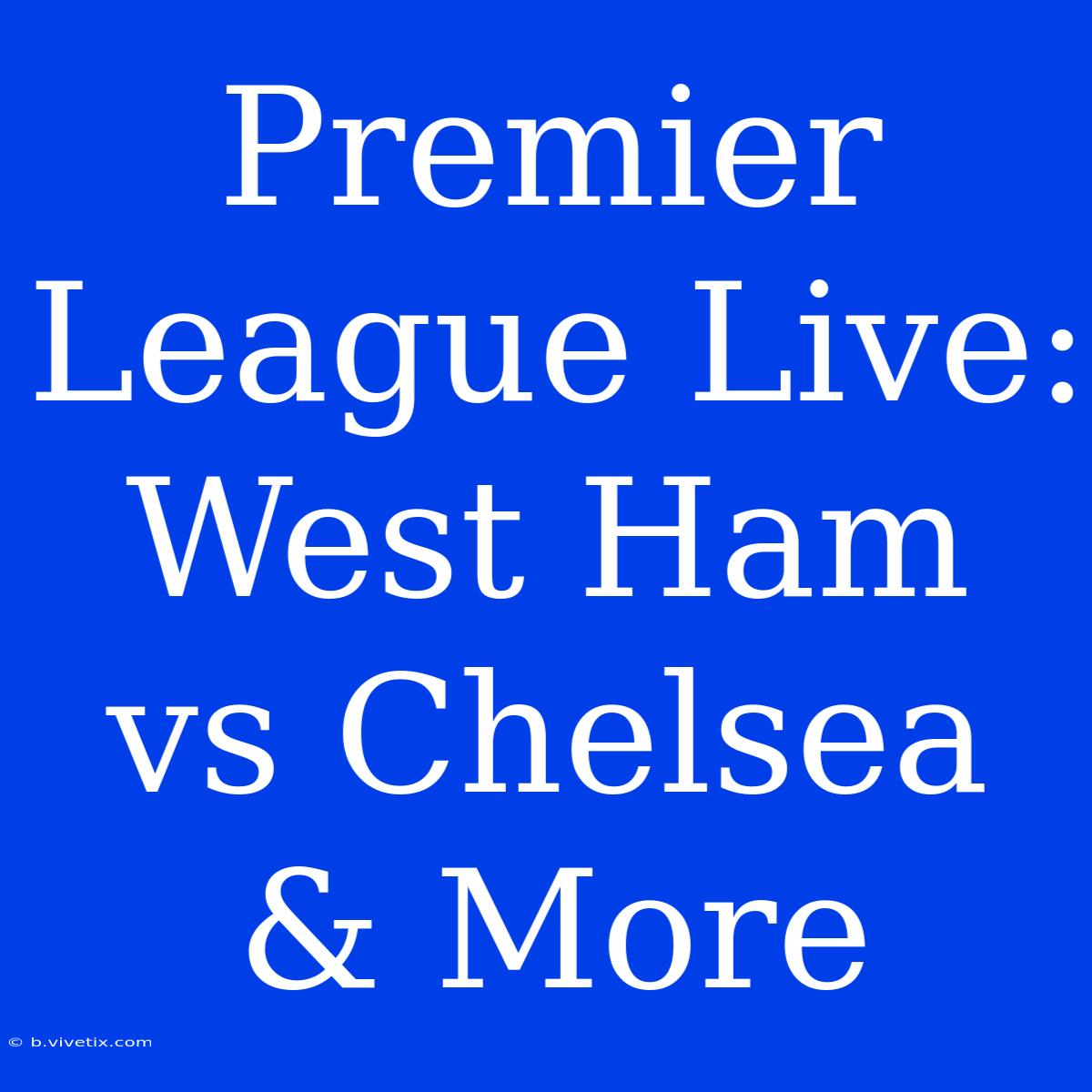 Premier League Live: West Ham Vs Chelsea & More