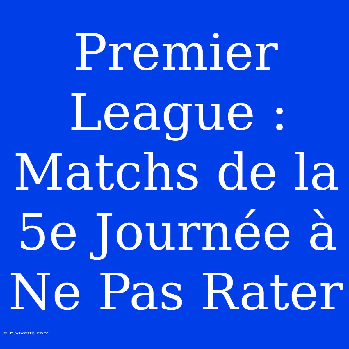 Premier League : Matchs De La 5e Journée À Ne Pas Rater 