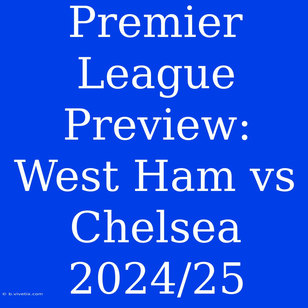 Premier League Preview: West Ham Vs Chelsea 2024/25