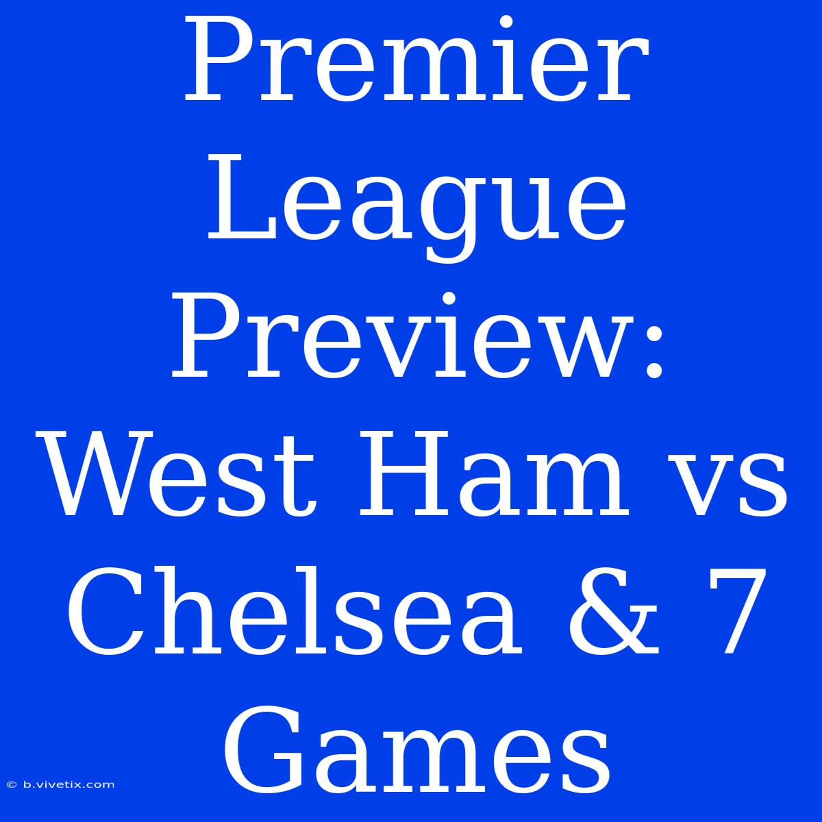 Premier League Preview: West Ham Vs Chelsea & 7 Games