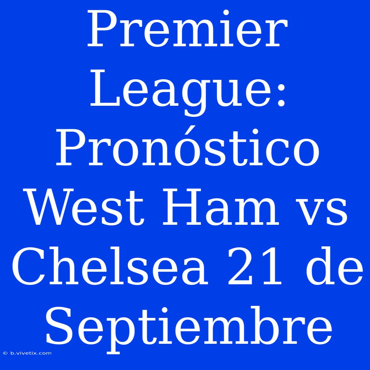 Premier League: Pronóstico West Ham Vs Chelsea 21 De Septiembre 