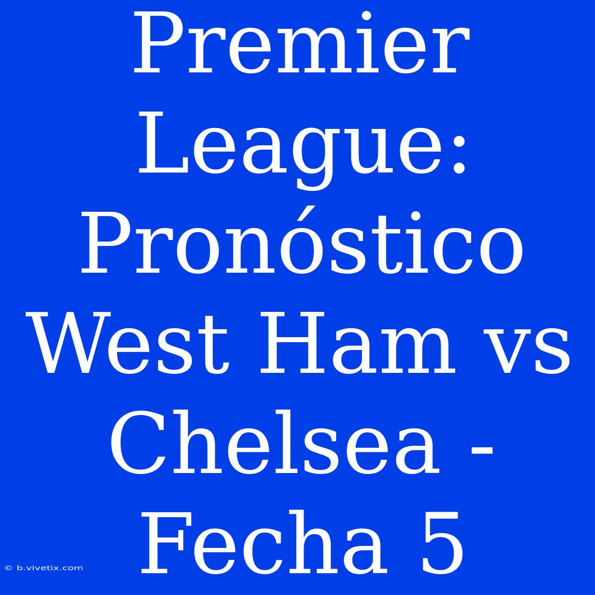 Premier League: Pronóstico West Ham Vs Chelsea - Fecha 5