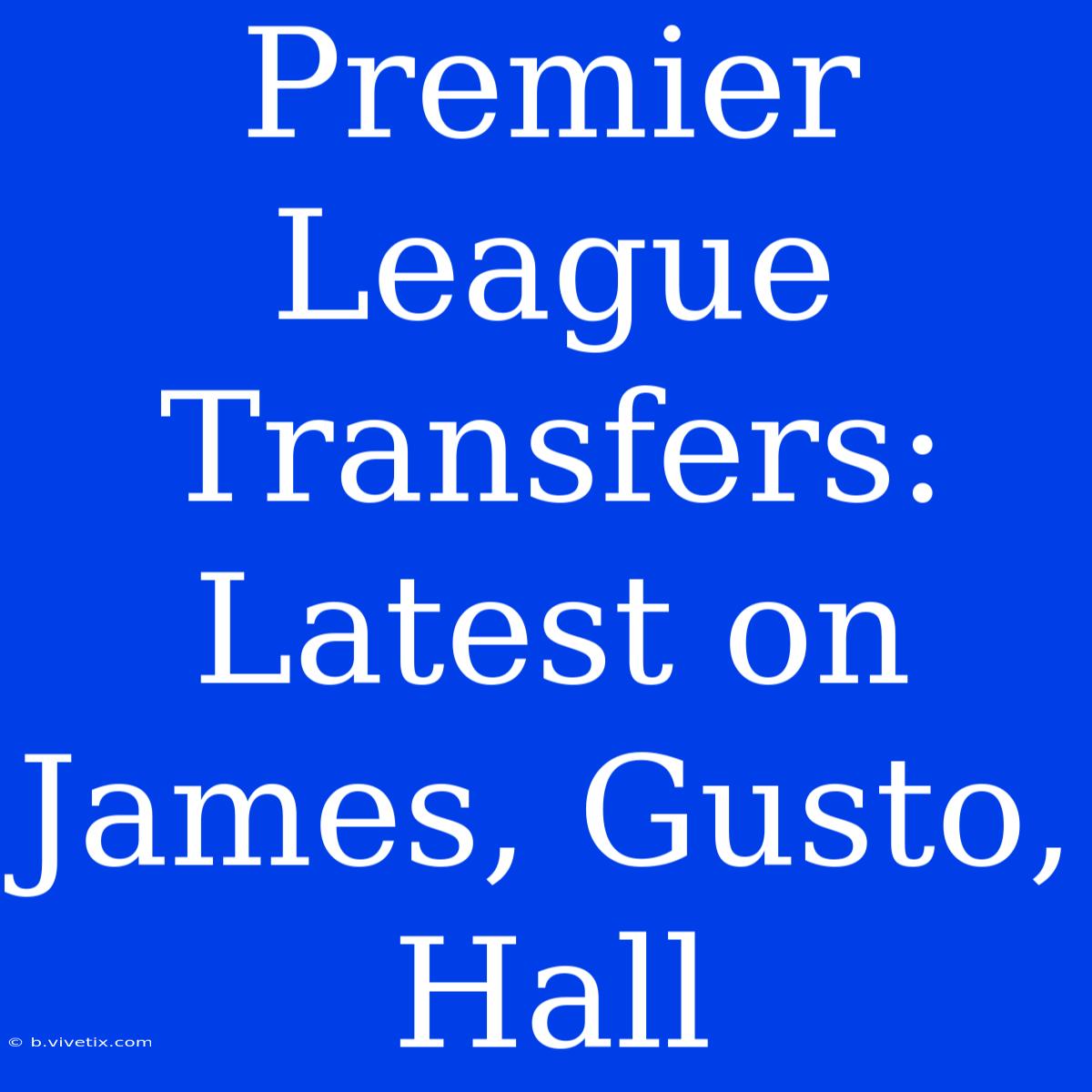 Premier League Transfers: Latest On James, Gusto, Hall 