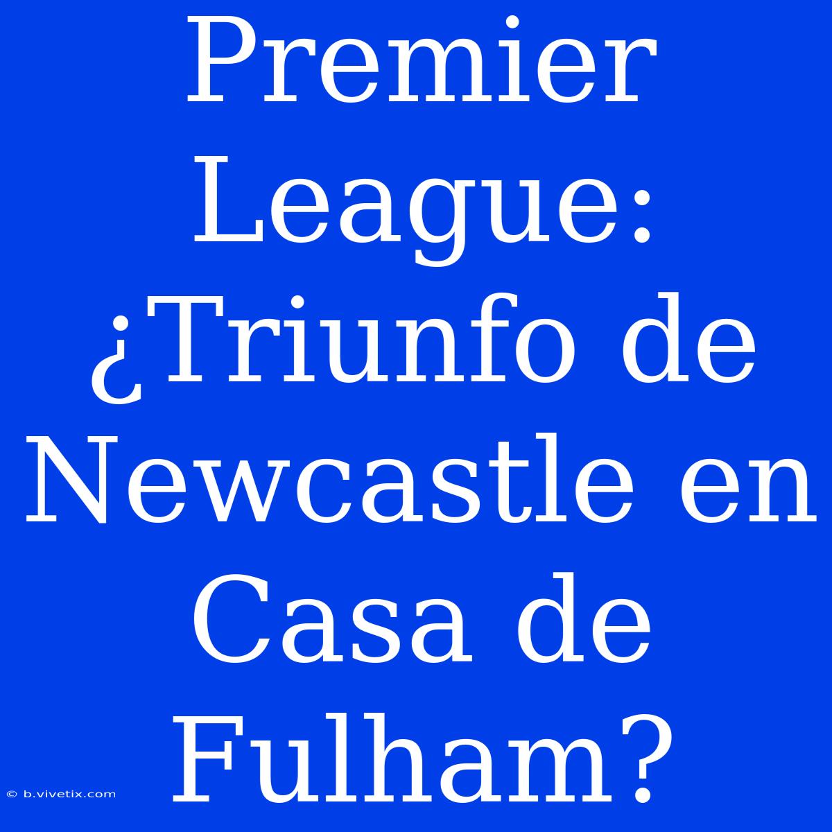 Premier League: ¿Triunfo De Newcastle En Casa De Fulham?