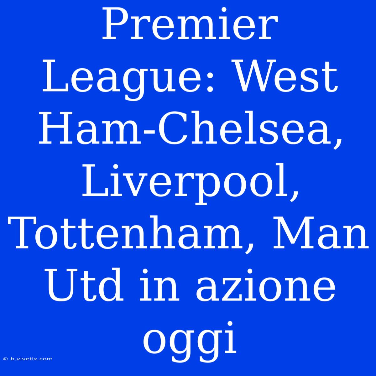 Premier League: West Ham-Chelsea, Liverpool, Tottenham, Man Utd In Azione Oggi