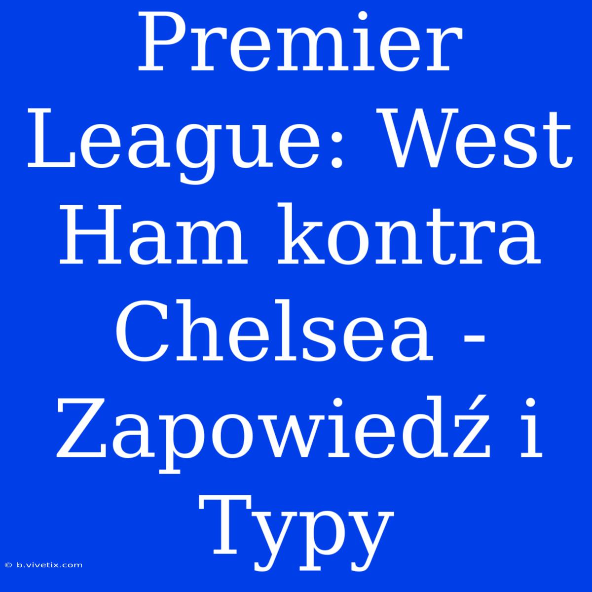 Premier League: West Ham Kontra Chelsea - Zapowiedź I Typy