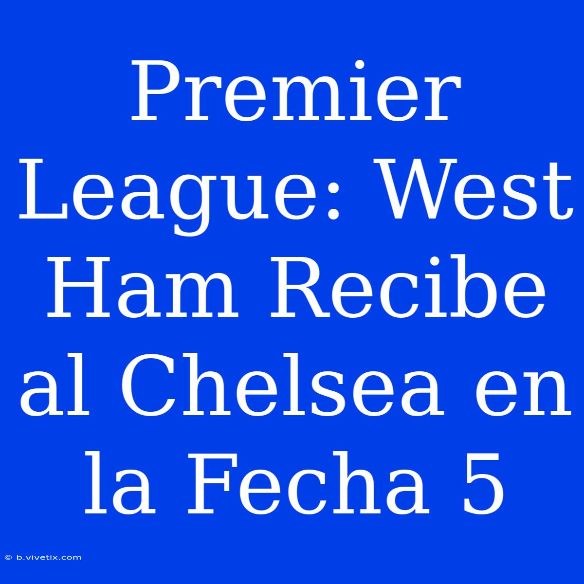 Premier League: West Ham Recibe Al Chelsea En La Fecha 5