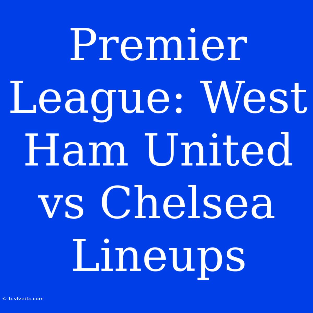 Premier League: West Ham United Vs Chelsea Lineups