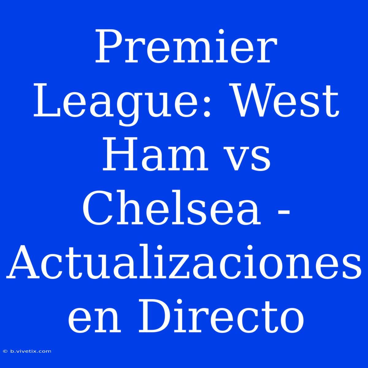 Premier League: West Ham Vs Chelsea - Actualizaciones En Directo