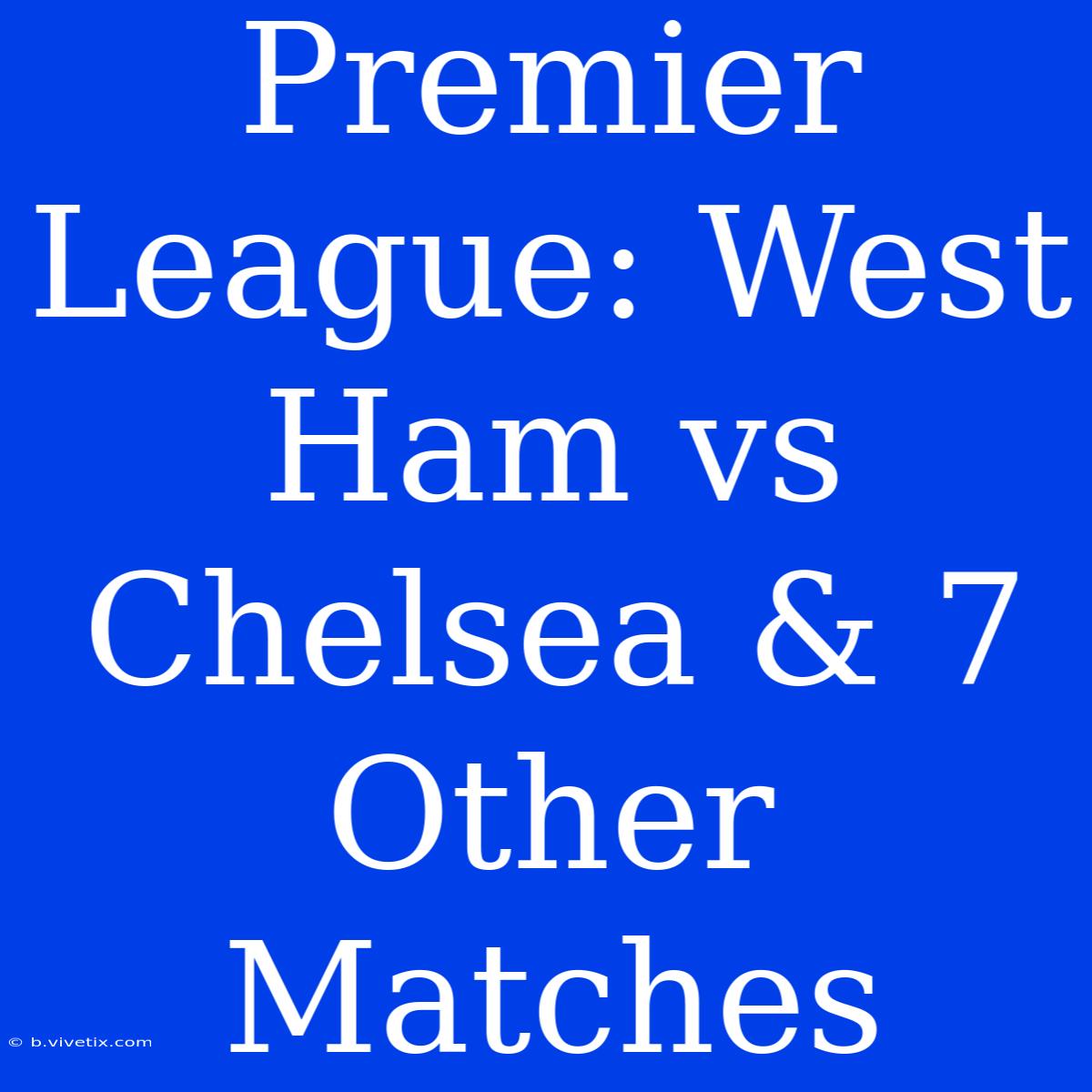 Premier League: West Ham Vs Chelsea & 7 Other Matches