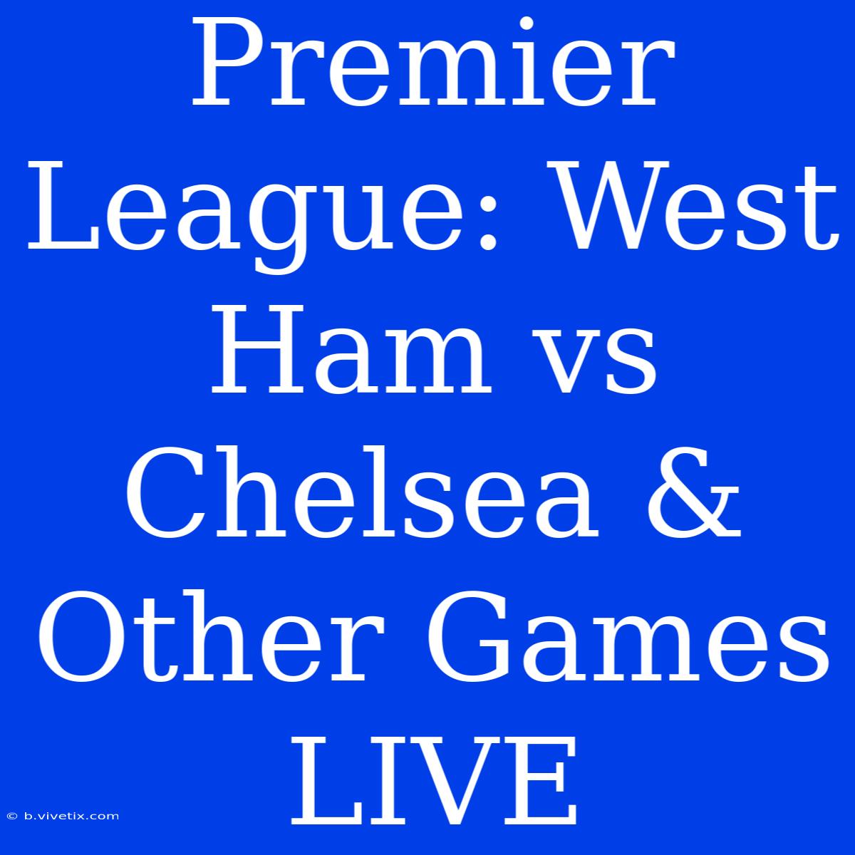 Premier League: West Ham Vs Chelsea & Other Games LIVE