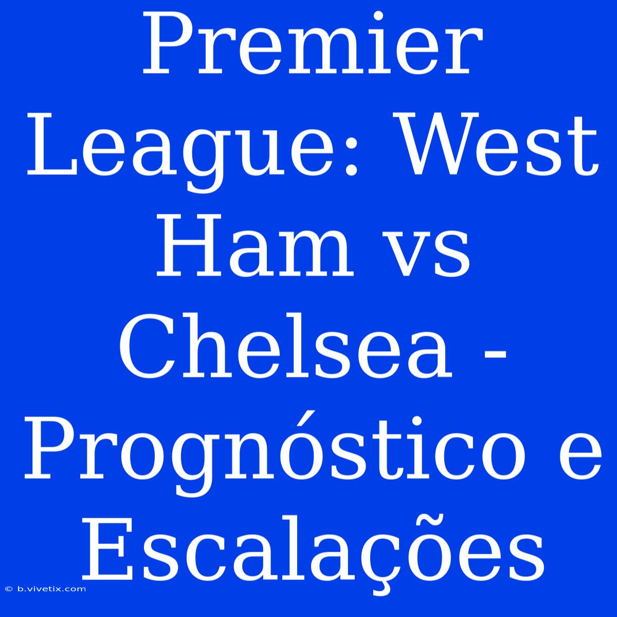 Premier League: West Ham Vs Chelsea - Prognóstico E Escalações