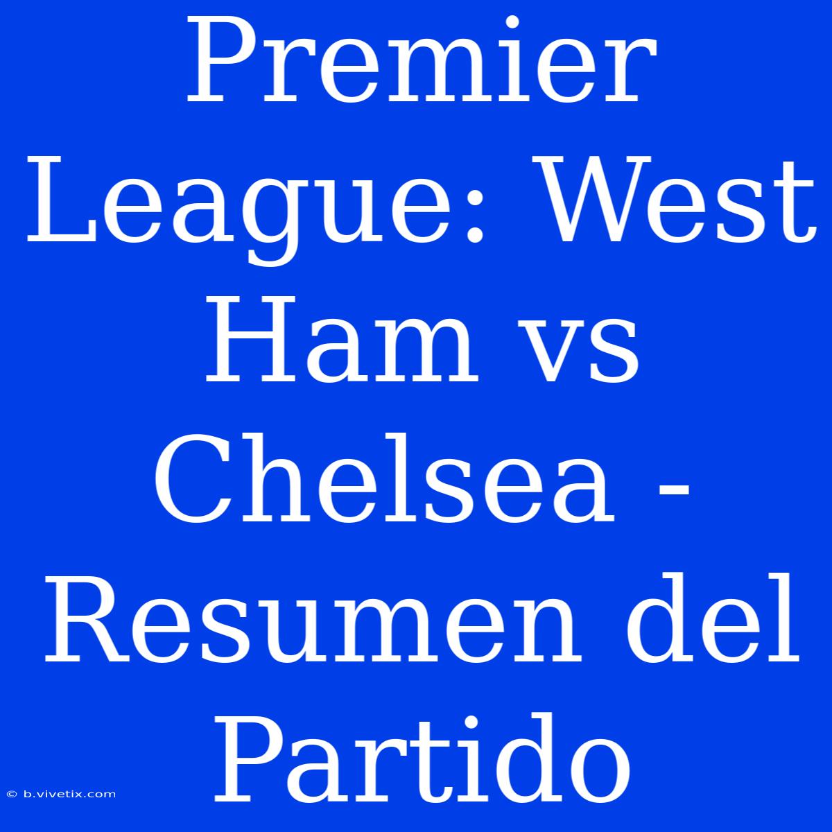 Premier League: West Ham Vs Chelsea - Resumen Del Partido