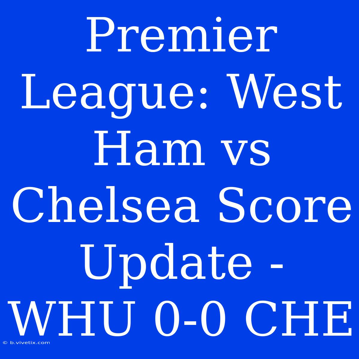 Premier League: West Ham Vs Chelsea Score Update - WHU 0-0 CHE 