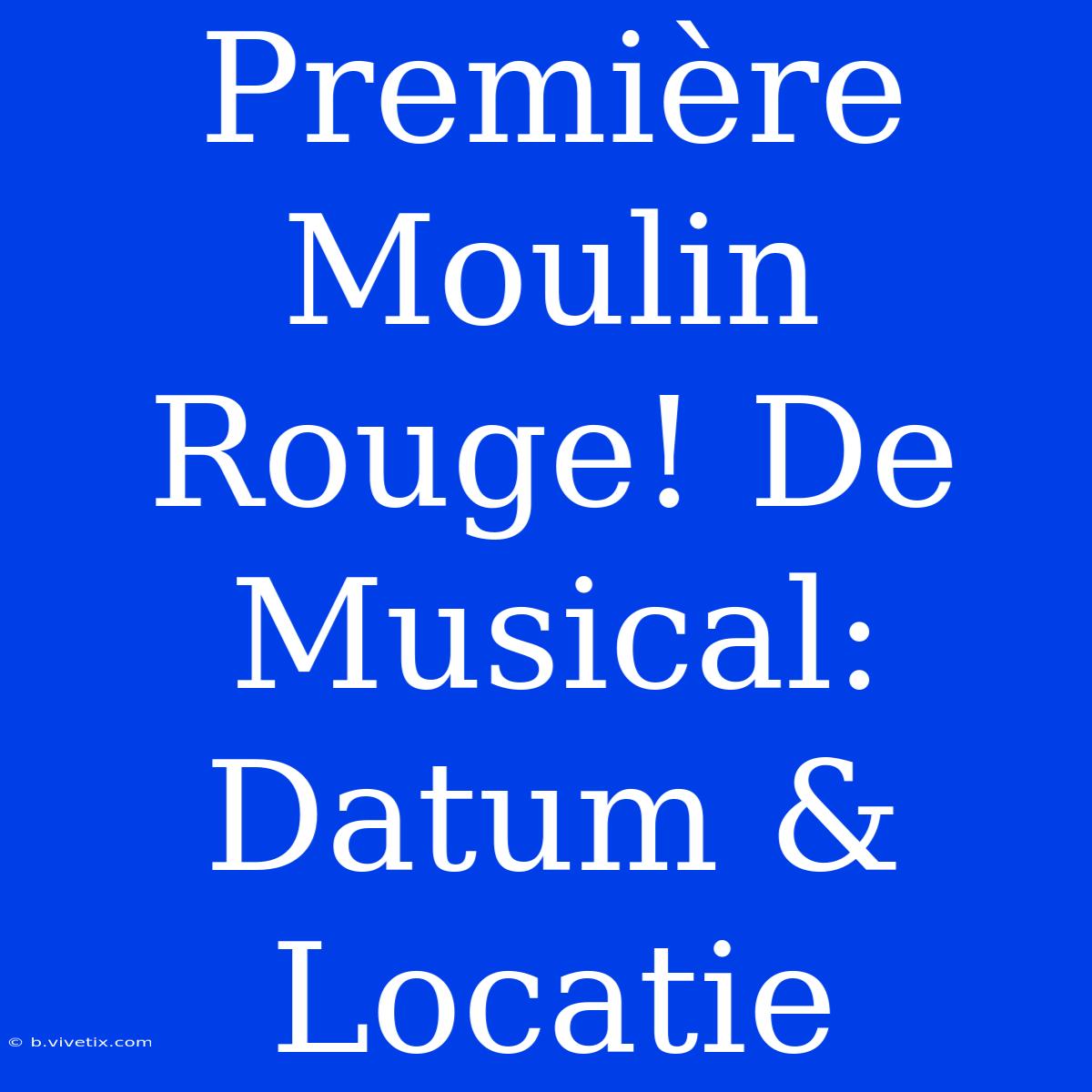 Première Moulin Rouge! De Musical: Datum & Locatie