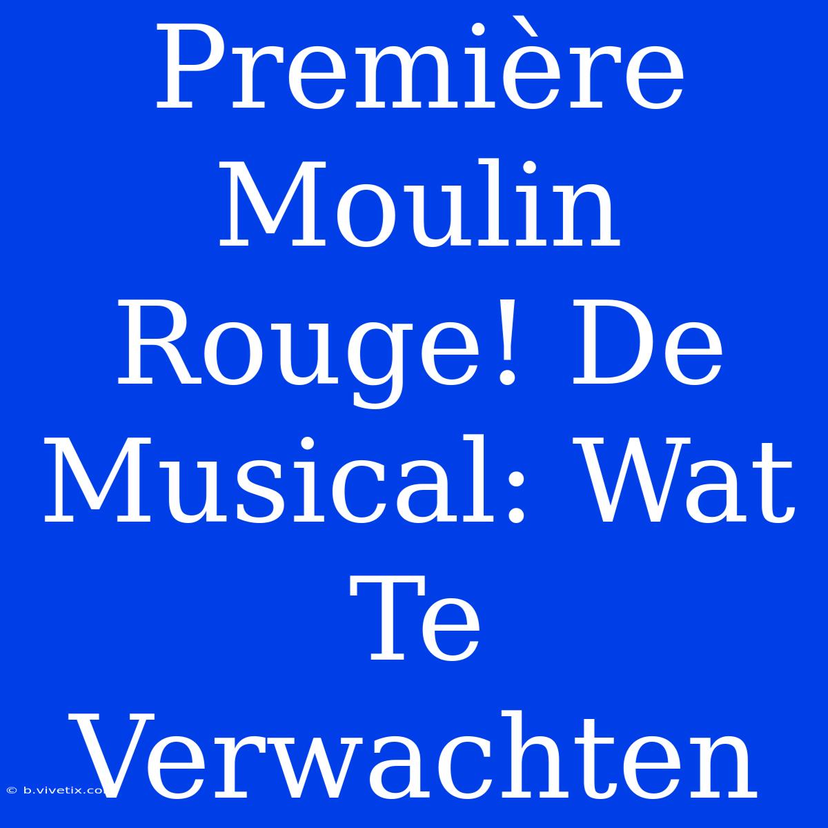 Première Moulin Rouge! De Musical: Wat Te Verwachten