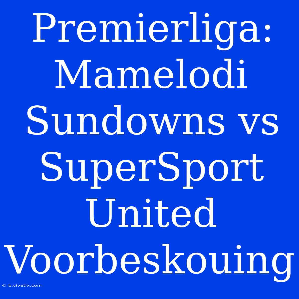 Premierliga: Mamelodi Sundowns Vs SuperSport United Voorbeskouing 