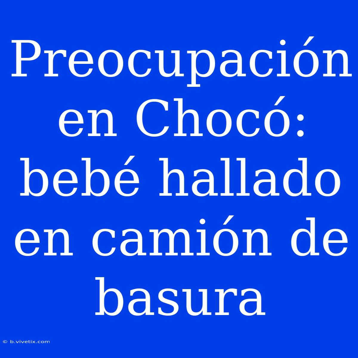 Preocupación En Chocó: Bebé Hallado En Camión De Basura