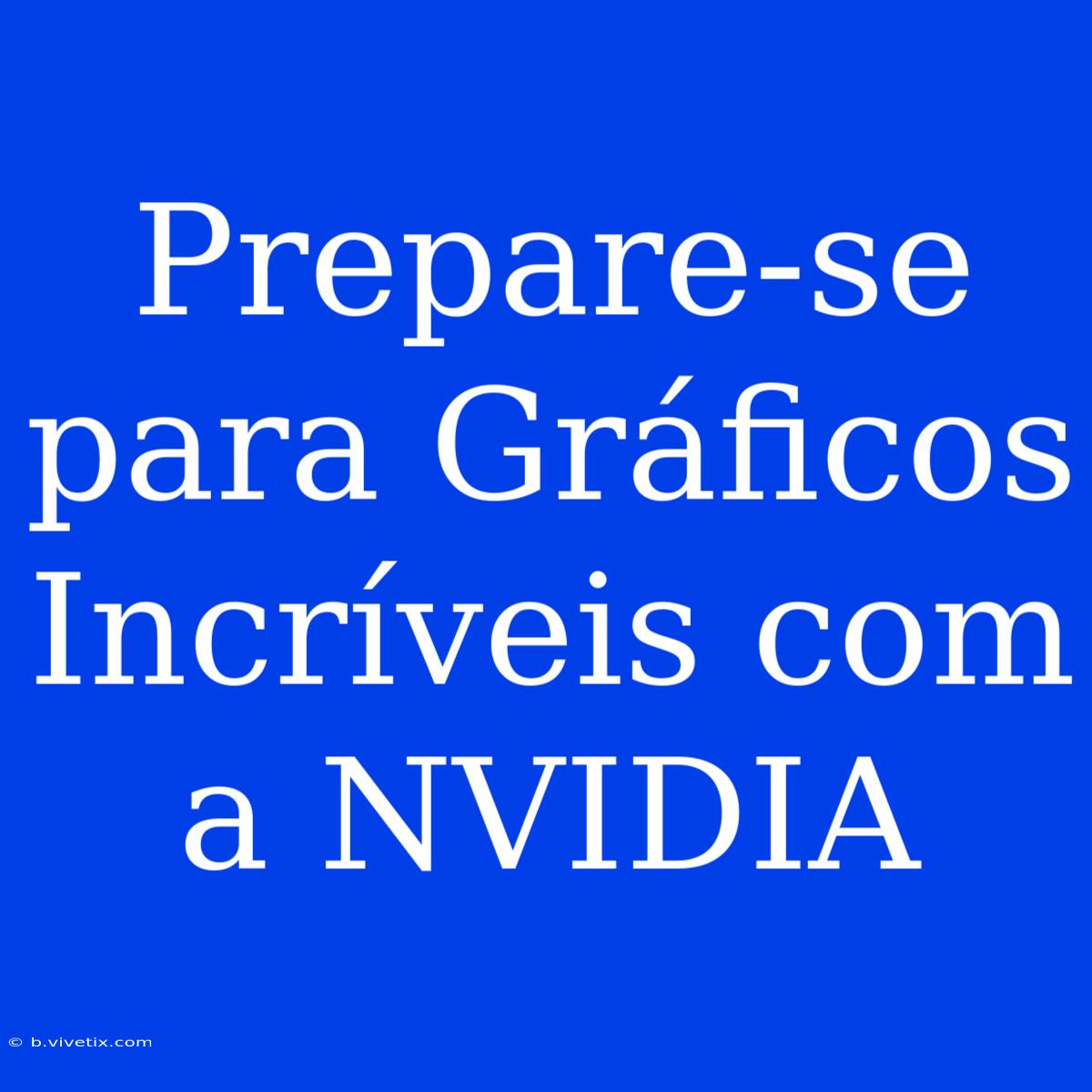 Prepare-se Para Gráficos Incríveis Com A NVIDIA