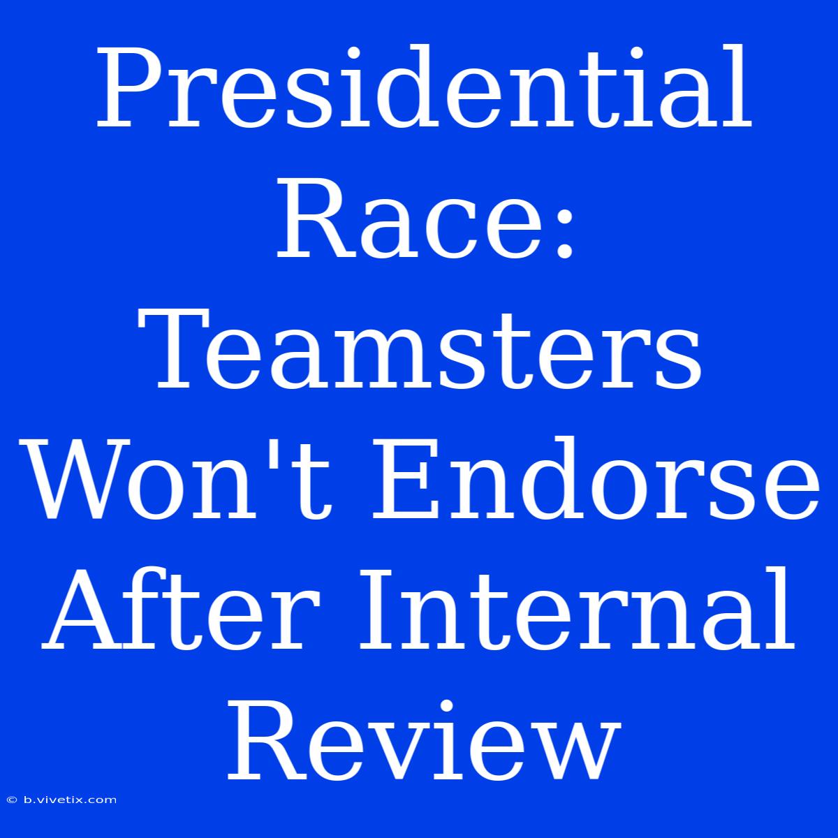 Presidential Race: Teamsters Won't Endorse After Internal Review