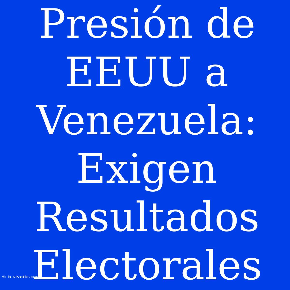 Presión De EEUU A Venezuela: Exigen Resultados Electorales