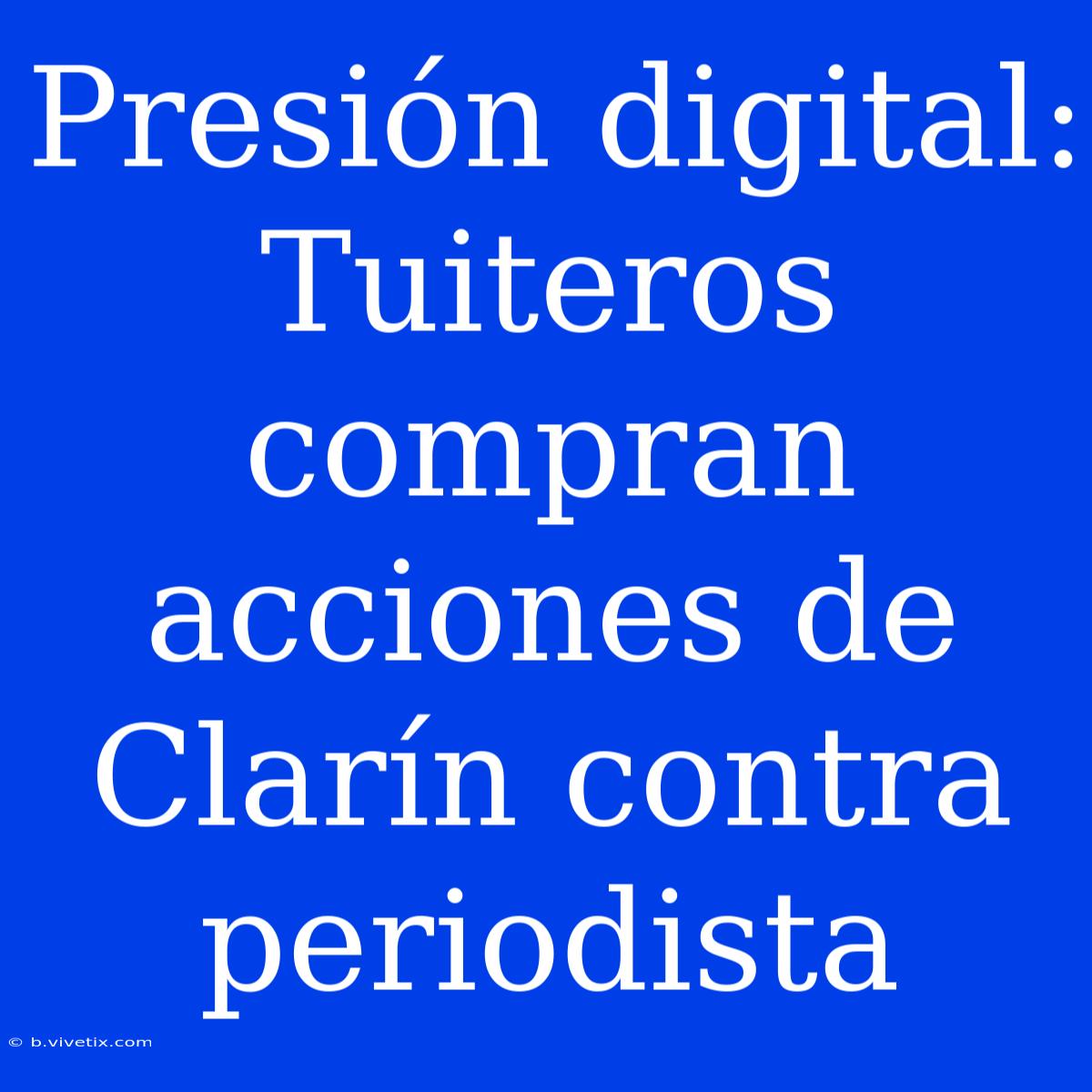 Presión Digital: Tuiteros Compran Acciones De Clarín Contra Periodista