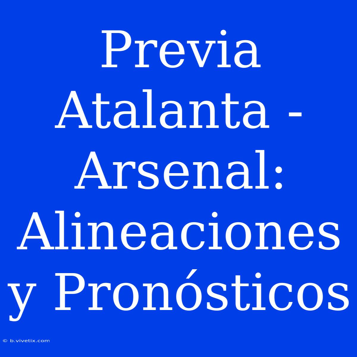 Previa Atalanta - Arsenal: Alineaciones Y Pronósticos