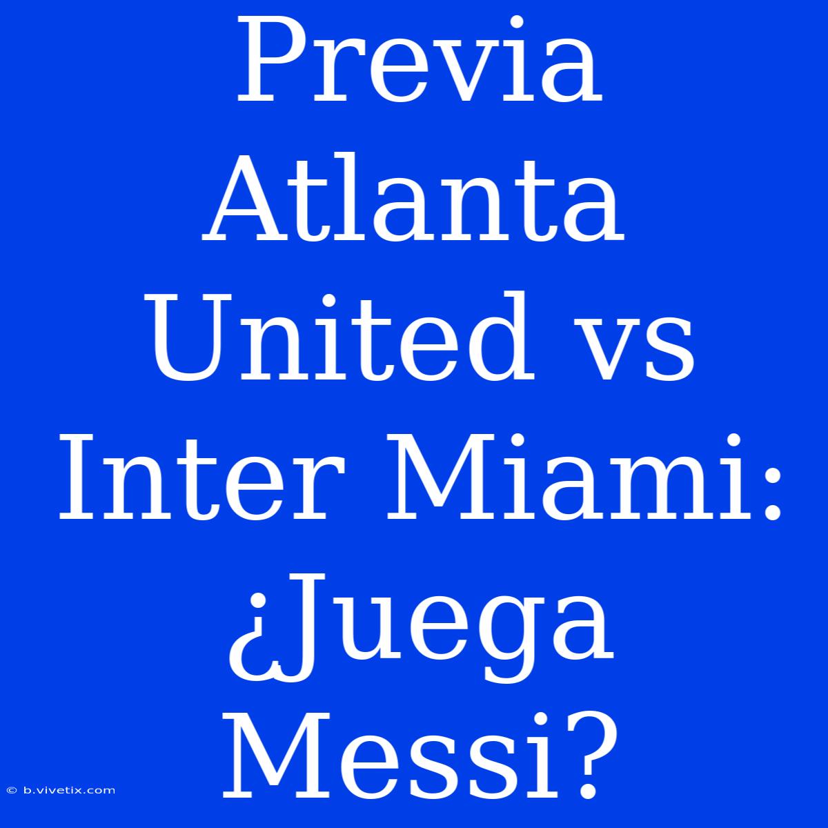 Previa Atlanta United Vs Inter Miami: ¿Juega Messi?