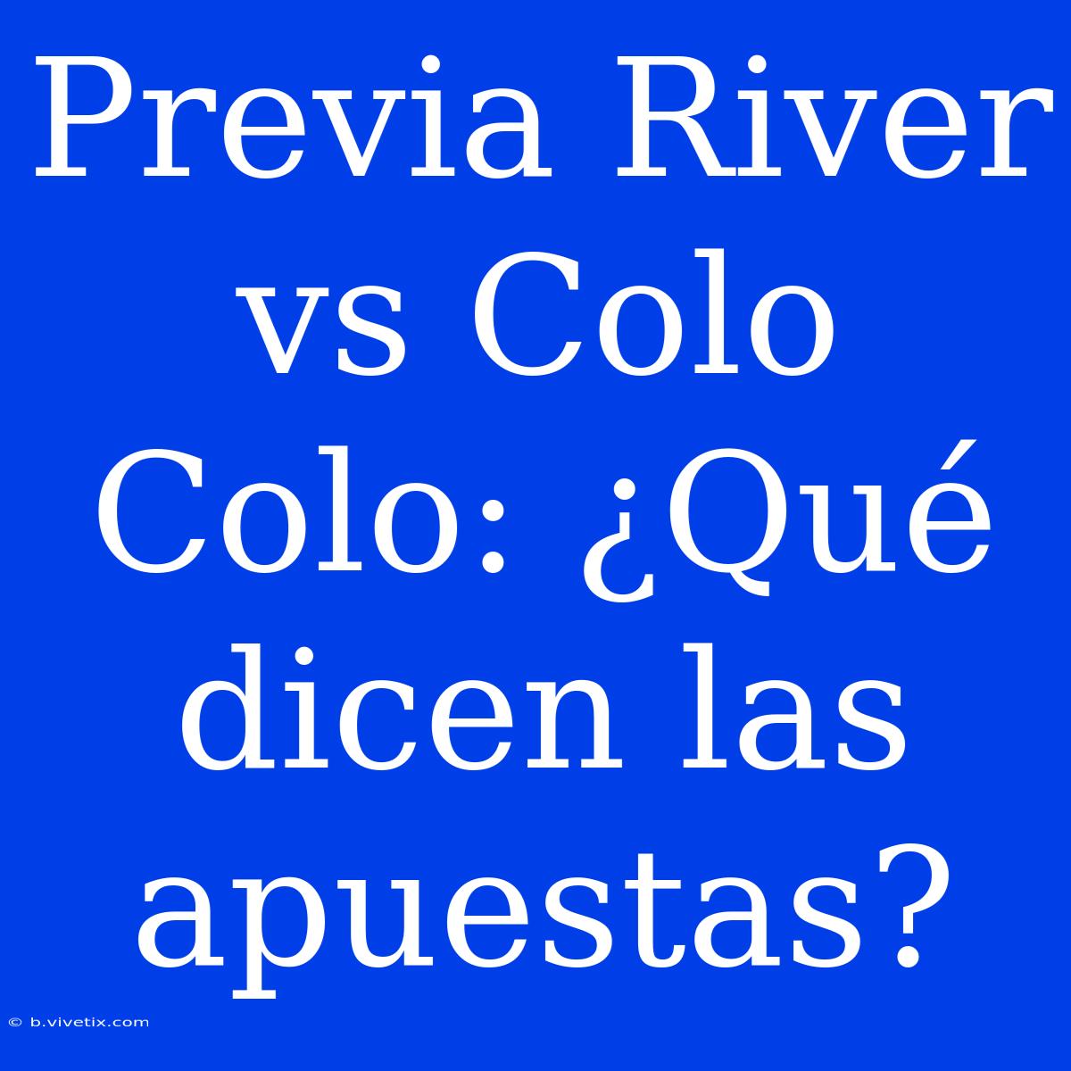 Previa River Vs Colo Colo: ¿Qué Dicen Las Apuestas?