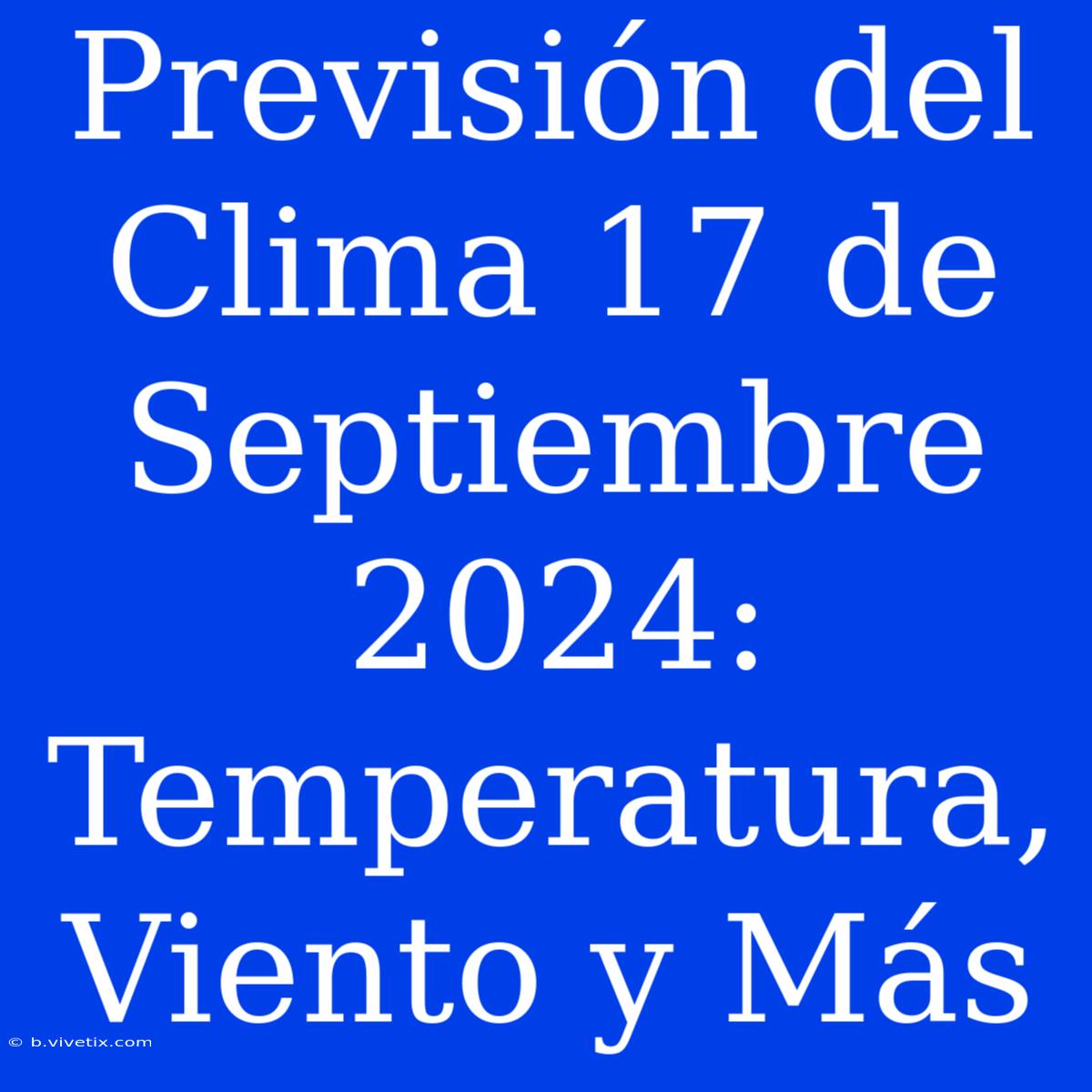 Previsión Del Clima 17 De Septiembre 2024: Temperatura, Viento Y Más