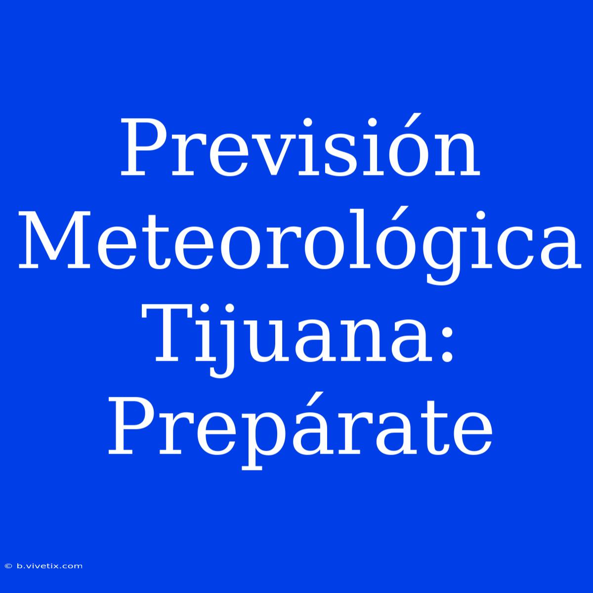 Previsión Meteorológica Tijuana: Prepárate