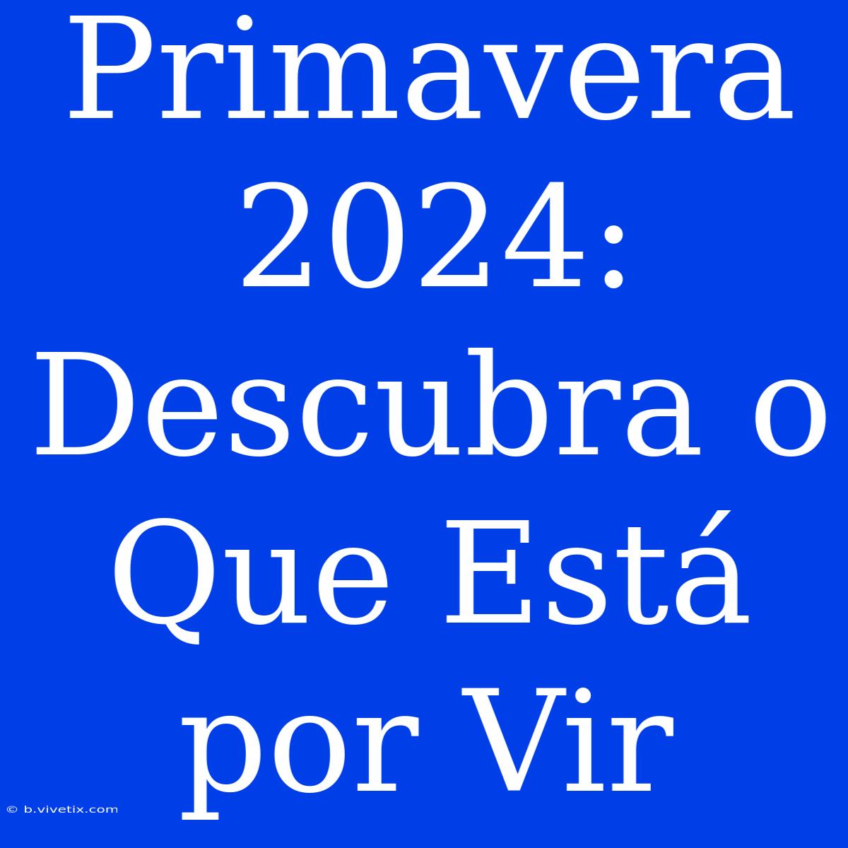 Primavera 2024: Descubra O Que Está Por Vir