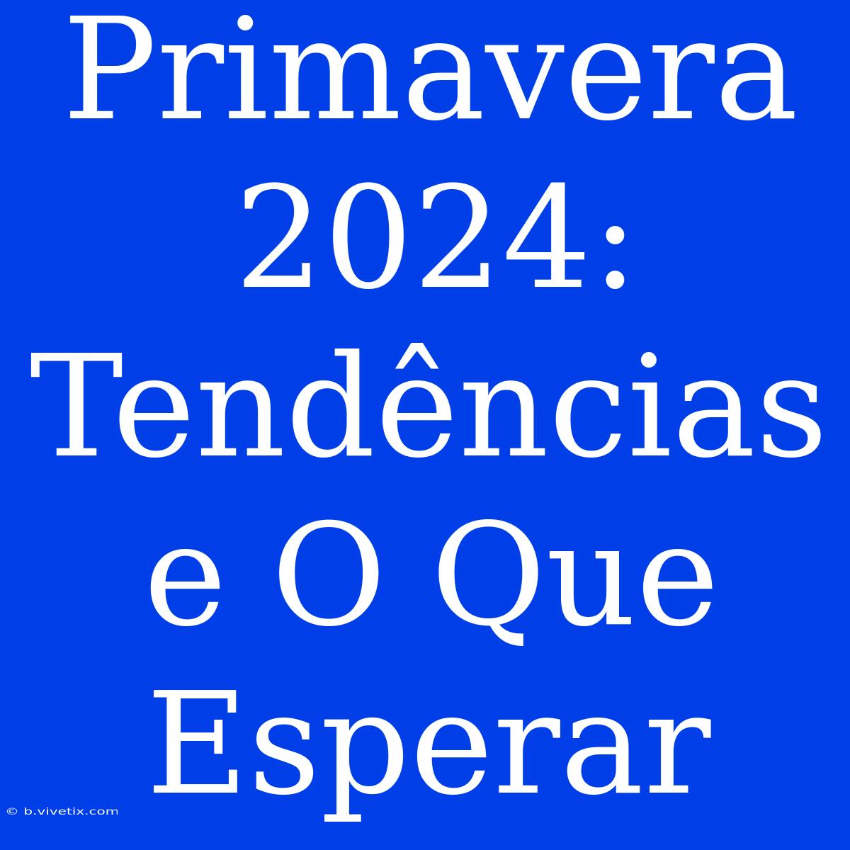 Primavera 2024: Tendências E O Que Esperar