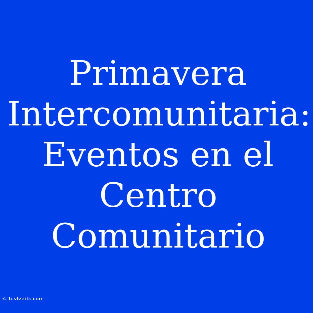 Primavera Intercomunitaria: Eventos En El Centro Comunitario