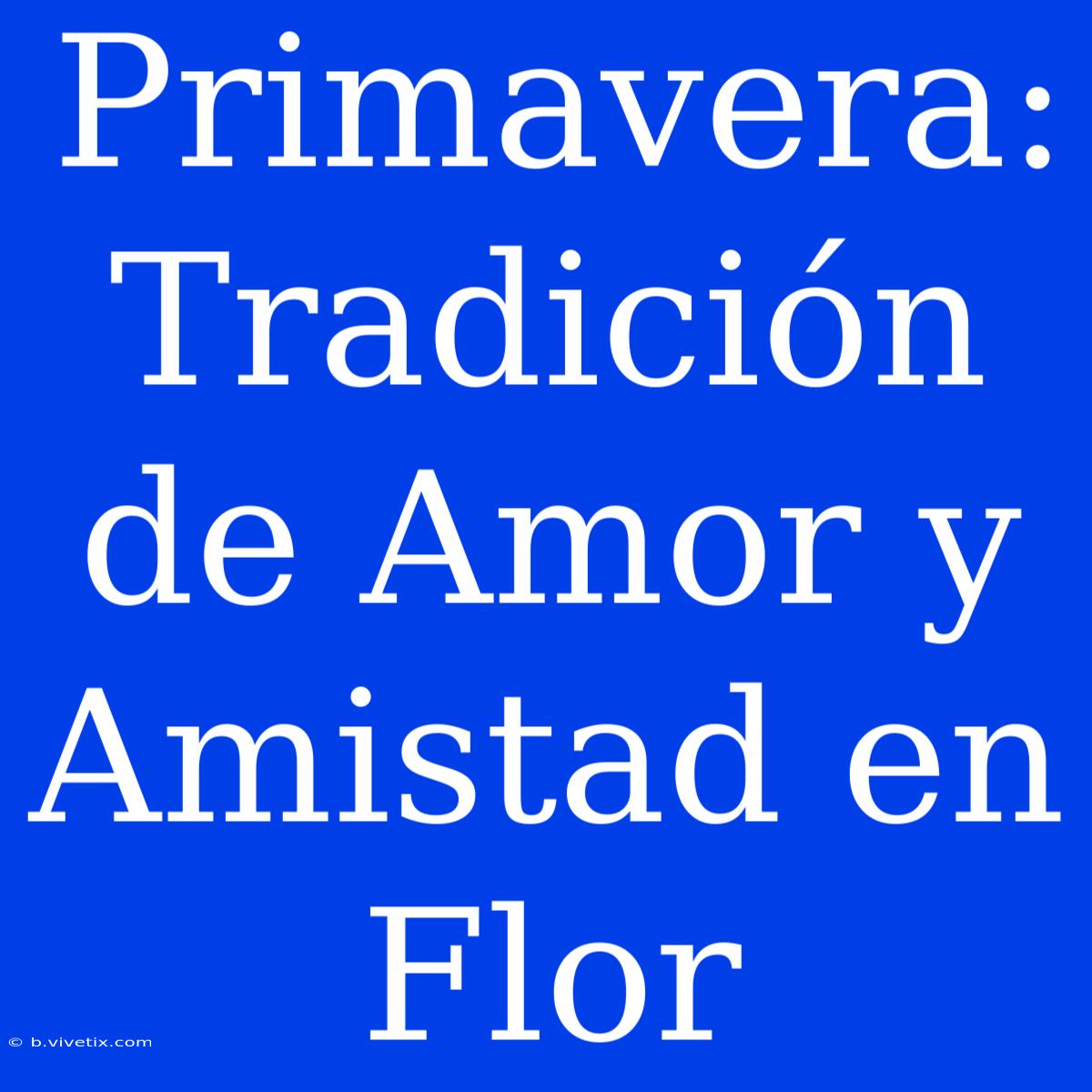 Primavera: Tradición De Amor Y Amistad En Flor